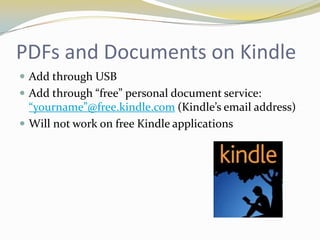 PDFs and Documents on Kindle
 Add through USB
 Add through “free” personal document service:
  “yourname”@free.kindle.com (Kindle’s email address)
 Will not work on free Kindle applications
 