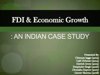 FDI & Economic Growth: An Indian Case Study Presented By: ChinmayJagga (91013) CejilDiclause (91014) DarrickArora (91015) Deepinder Singh (91016) DivanshuKapoor (91017) Gaurav Sharma (91018) 