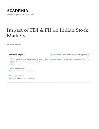 Accelerating the world's research.
Impact of FDI & FII on Indian Stock
Markets
sandeep kapoor
Related papers
IMPACT OF FOREIGNDIRECT INVESTMENT ONINDIANSTOCK MARKETS – ANEMPIRICAL ST…
Euro Asia International Journals
18ESSJune-5089.pdf
Euro Asia International Journals
8FMMay-4921P.pdf
Euro Asia International Journals
Download a PDF Pack of the best related papers 
 