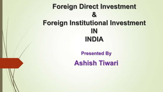 Foreign Direct Investment
                &
Foreign Institutional Investment
                IN
              INDIA
           Presented By

         Ashish Tiwari
 