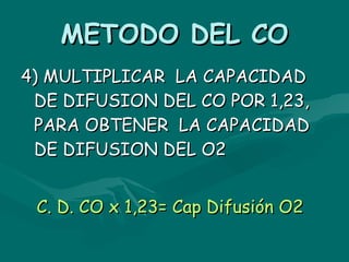 METODO DEL CO 4) MULTIPLICAR  LA CAPACIDAD DE DIFUSION DEL CO POR 1,23, PARA OBTENER  LA CAPACIDAD DE DIFUSION DEL O2 C. D. CO x 1,23= Cap Difusión O2 