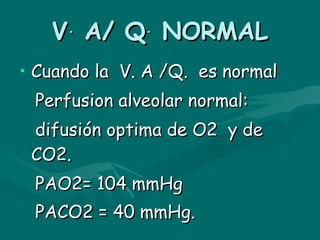 V .  A/ Q .  NORMAL Cuando la  V. A /Q.  es normal Perfusion alveolar normal:  difusión optima de O2  y de CO2. PAO2= 104 mmHg PACO2 = 40 mmHg.   