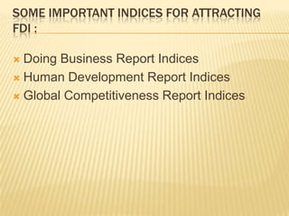 SOME IMPORTANT INDICES FOR ATTRACTING
FDI :

 Doing Business Report Indices
 Human Development Report Indices

 Global Competitiveness Report Indices
 