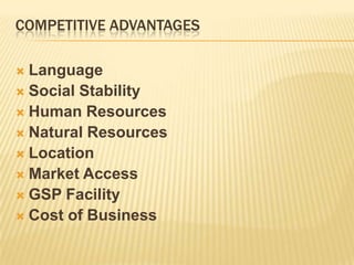 COMPETITIVE ADVANTAGES

 Language
 Social Stability
 Human Resources
 Natural Resources
 Location
 Market Access
 GSP Facility
 Cost of Business
 