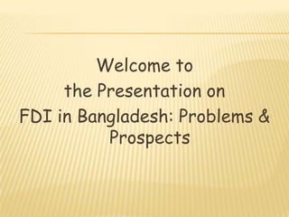Welcome to
     the Presentation on
FDI in Bangladesh: Problems &
          Prospects
 