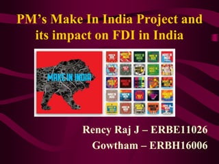 PM’s Make In India Project and
its impact on FDI in India
Rency Raj J – ERBE11026
Gowtham – ERBH16006
 