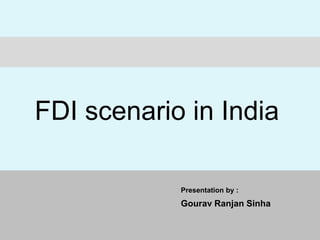 Presentation by :
Gourav Ranjan Sinha
FDI scenario in India
 