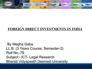 FOREIGN DIRECT INVESTMENTS IN INDIA
By Megha Gaba
LL.B. (3 Years Course; Semester-2)
Roll No.-79
Subject:- ICT- Legal Research
Bharati Vidyapeeth Deemed University
 
