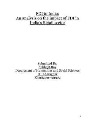FDI in India:
An analysis on the impact of FDI in
       India’s Retail sector




               Submitted By:
                Subhajit Ray
Department of Humanities and Social Sciences
               IIT Kharagpur
            Kharagpur-721302




                                               1
 