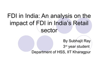 FDI in India: An analysis on the impact of FDI in India’s Retail sector By Subhajit Ray 3 rd  year student  Department of HSS, IIT Kharagpur 
