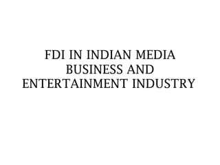 FDI IN INDIAN MEDIA
BUSINESS AND
ENTERTAINMENT INDUSTRY
 