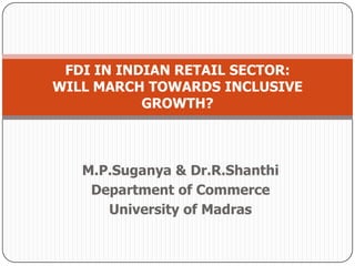 M.P.Suganya & Dr.R.Shanthi
Department of Commerce
University of Madras
FDI IN INDIAN RETAIL SECTOR:
WILL MARCH TOWARDS INCLUSIVE
GROWTH?
 