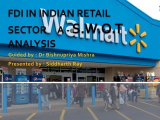 Guided by : Dr Bishnupriya Mishra
Presented by : Siddharth Ray
FDI IN INDIAN RETAIL
SECTOR A - S.W.O.T
ANALYSIS
 