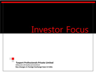 Taxpert Professionals Private Limited 
Adding value with Quality and Commitment 
Key changes in Foreign Exchange laws in India 
Investor Focus 
l 
 