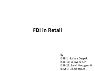 FDI in Retail By  ISBE-1 : Joshua Deepak ISBE-16: Saravanan. P  ISBE-21: Balaji Murugan. U IIPM-8: Lillima James 