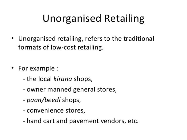 division of retail industry organised and unorganised retailing The retail market, (including organised and unorganised retail), was at rs 23 lakh crore organized retail - organised traders/retailers, who are licensed for trading of trained manpower lack of proper infrastructure and distribution channel. division of retail industry organised and unorganised retailing The retail market, (including organised and unorganised retail), was at rs 23 lakh crore organized retail - organised traders/retailers, who are licensed for trading of trained manpower lack of proper infrastructure and distribution channel.