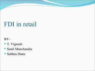FDI in retail

BY-
 T. Vignesh
 Sunil Manchandia
 Subhra Dutta
 