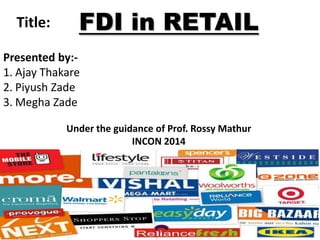 Title:

FDI in RETAIL

Presented by:1. Ajay Thakare
2. Piyush Zade
3. Megha Zade
Under the guidance of Prof. Rossy Mathur
INCON 2014

 