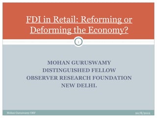 MOHAN GURUSWAMY
DISTINGUISHED FELLOW
OBSERVER RESEARCH FOUNDATION
NEW DELHI.
FDI in Retail: Reforming or
Deforming the Economy?
20/8/2012
1
Mohan Guruswamy ORF
 