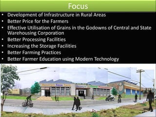 Focus 
• Development of Infrastructure in Rural Areas 
• Better Price for the Farmers 
• Effective Utilisation of Grains i...
