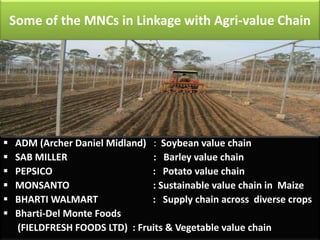 Some of the MNCs in Linkage with Agri-value Chain 
 ADM (Archer Daniel Midland) : Soybean value chain 
 SAB MILLER : Bar...
