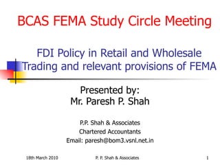 FDI Policy in Retail and Wholesale Trading and relevant provisions of FEMA Presented by: Mr. Paresh P. Shah P.P. Shah & Associates Chartered Accountants Email: paresh@bom3.vsnl.net.in BCAS FEMA Study Circle Meeting 