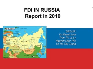 FDI IN RUSSIA
Report in 2010

                    GROUP:
              Vu Khanh Linh
               Tran Thi Ly Ly
            Nguyen Dieu Thu
            Le Thi Thu Trang
 