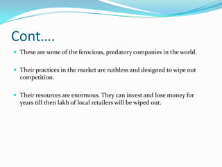 No FDI in multi brand retailWHAT WILL HAPPEN TO RETAIL TRADEThese companies open chain of shops.  With a shop in each area the retail small shopkeepers will be put to heavy loss