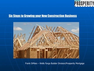 Six Steps to Growing your New Construction Business Frank DiMaio – Wells Fargo Builder Division/Prosperity Mortgage 