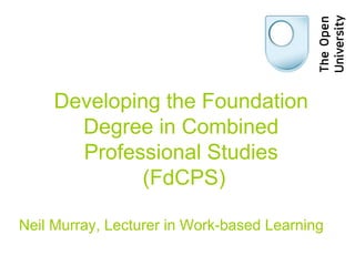 Developing the Foundation  Degree in Combined  Professional Studies  (FdCPS) Neil Murray, Lecturer in Work-based Learning 