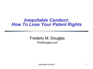 Inequitable Conduct 1 Inequitable Conduct:How To Lose Your Patent Rights Frederic M. Douglas FredDouglas.com 