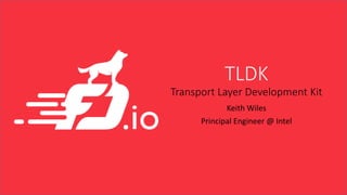TLDK
Transport Layer Development Kit
Keith Wiles
Principal Engineer @ Intel
 