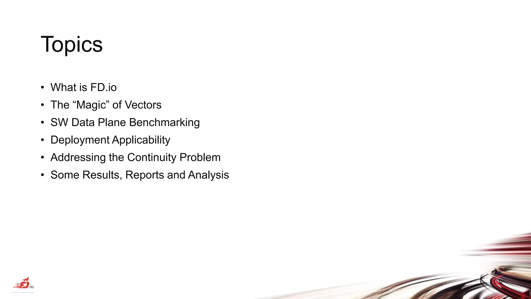 Topics • What is FD.io • The “Magic” of Vectors • SW Data Plane Benchmarking • Deployment Applicability • Addressing the Continuity Problem • Some Results, Reports and Analysis 