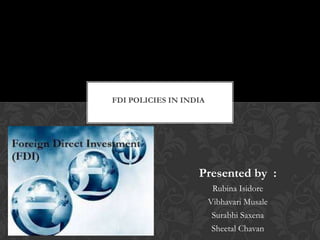 Presented by :
Rubina Isidore
Vibhavari Musale
Surabhi Saxena
Sheetal Chavan
FDI POLICIES IN INDIA
 