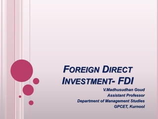 FOREIGN DIRECT 
INVESTMENT- FDI 
V.Madhusudhan Goud 
Assistant Professor 
Department of Management Studies 
GPCET, Kurnool 
 