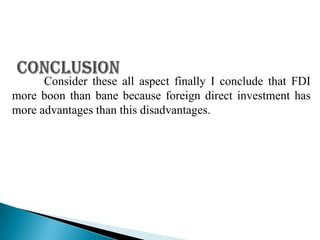 Consider these all aspect finally I conclude that FDI
more boon than bane because foreign direct investment has
more advantages than this disadvantages.
 