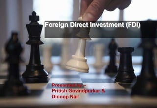 Foreign Direct Investment (FDI)
Presented by –
Pritish Govindpurkar &
Dinoop Nair
 