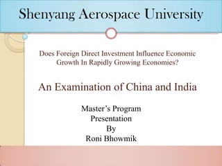 Shenyang Aerospace University

   Does Foreign Direct Investment Influence Economic
        Growth In Rapidly Growing Economies?


   An Examination of China and India
                Master’s Program
                  Presentation
                       By
                 Roni Bhowmik
 