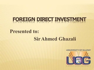 FOREIGN DIRECT INVESTMENT
Presented to:
SirAhmed Ghazali
 