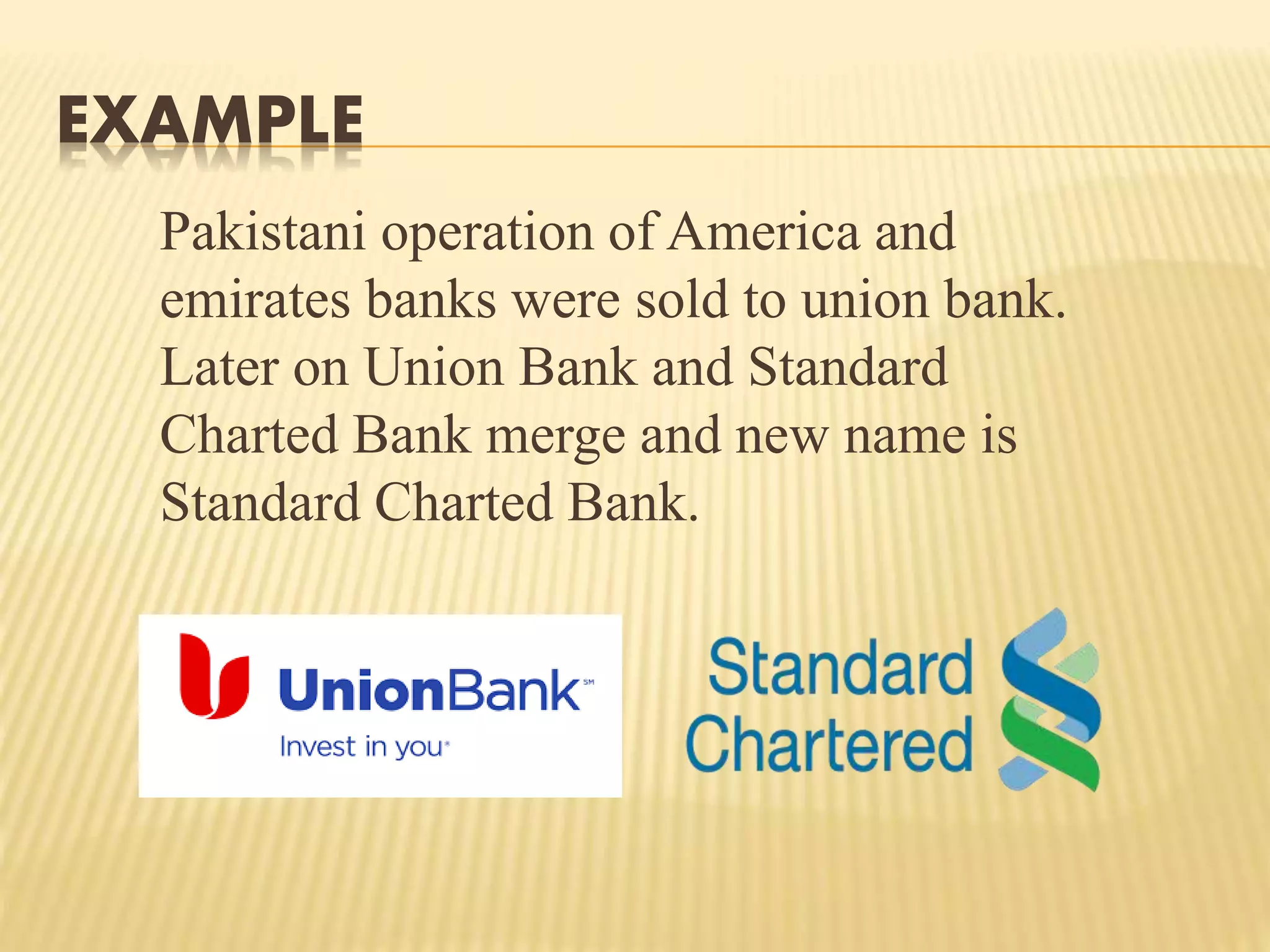 EXAMPLE
Pakistani operation of America and
emirates banks were sold to union bank.
Later on Union Bank and Standard
Charted Bank merge and new name is
Standard Charted Bank.
 