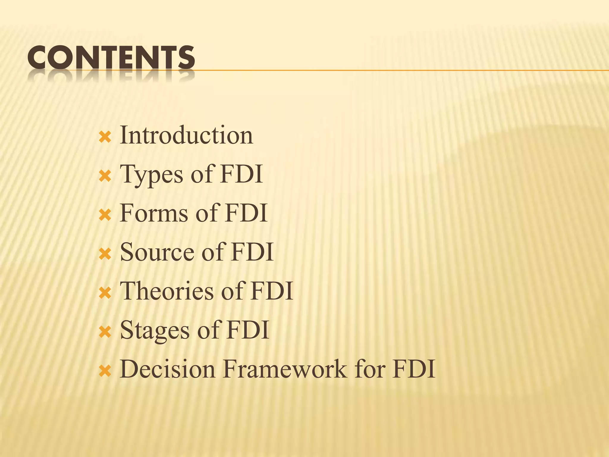 CONTENTS
 Introduction
 Types of FDI
 Forms of FDI
 Source of FDI
 Theories of FDI
 Stages of FDI
 Decision Framework for FDI
 