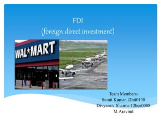 FDI 
(foreign direct investment) 
Team Members: 
Sumit Kumar 12bit0130 
Divyansh Sharma 12bce0088 
M.Aravind 
 