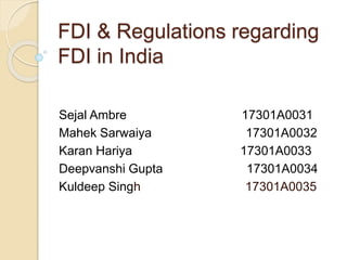 FDI & Regulations regarding
FDI in India
Sejal Ambre 17301A0031
Mahek Sarwaiya 17301A0032
Karan Hariya 17301A0033
Deepvanshi Gupta 17301A0034
Kuldeep Singh 17301A0035
 