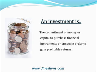The commitment of money or
capital to purchase financial
instruments or assets in order to
gain profitable returns.

www.dineshvns.com

 