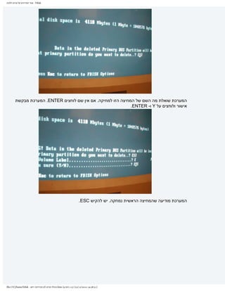 ‫‪ - Fdisk‬אתר המדריכים של פורום חלונות‬




         ‫המערכת שואלת מה השם של המחיצה הזו למחיקה. אם אין שם לוחצים ‪ .ENTER‬המערכת מבקשת‬
                                                               ‫אישור ולוחצים על ‪ Y‬ו- ‪.ENTER‬‬




                                                                       ‫המערכת מודיעה שהמחיצה הראשית נמחקה. יש להקיש ‪.ESC‬‬




‫]13:83:91 0102/21/32[ )51 ךותמ 9( ‪.htm‬תונולח םורופ לש םיכירדמה רתא - ‪file:///C|/haim/Fdisk‬‬
 