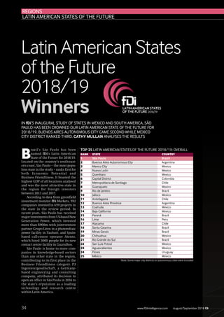 34
B
razil’s São Paulo has been
named fDi’s Latin American
State of the Future for 2018/19.
Located on the country’s south-east-
ern coast, São Paulo – the most popu-
lous state in the study – ranks first for
both Economic Potential and
Business Friendliness. It boasted the
highest GDP of all locations analysed
and was the most attractive state in
the region for foreign investors
between 2013 and 2017.
According to data from greenfield
investment monitor fDi Markets, 592
companies invested in 659 projects in
the state in the review period. In
recent years, São Paulo has received
majorinvestmentsfromUS-basedNew
Generation Power, which invested
more than $900m with joint-venture
partner Grupo Léros in a photovoltaic
power facility in Taubaté, and Spain-
based call-centre operator Atento,
which hired 3000 people for its new
contact centre facility in Guarulhos.
São Paulo is home to more com-
panies in knowledge-based sectors
than any other state in the region,
contributing to its first place in the
Business Friendliness category. P3
Ingenieurgesellschaft, a Germany-
based engineering and consulting
company, attributed its decision to
open an office in São Paulo in 2016 to
the state’s reputation as a leading
technology and research centre
within Latin America.
RANK STATE COUNTRY
1 São Paulo Brazil
2 Buenos Aires Autonomous City Argentina
3 Mexico City Mexico
4 Nuevo León Mexico
5 Querétaro Mexico
6 Capital District Colombia
7 Metropolitana de Santiago Chile
8 Guanajuato Mexico
9 Rio de Janeiro Brazil
10 Jalisco Mexico
11 Antofagasta Chile
12 Buenos Aires Province Argentina
13 Coahuila Mexico
14 Baja California Mexico
15 Paraná Brazil
16 Lima Peru
17 Atacama Chile
18 Santa Catarina Brazil
19 Minas Gerais Brazil
20 Chihuahua Mexico
21 Rio Grande do Sul Brazil
22 San Luis Potosí Mexico
23 Aguascalientes Mexico
24 Flores Uruguay
25 México Mexico
TOP 25 LATIN AMERICAN STATES OF THE FUTURE 2018/19: OVERALL
www.fDiIntelligence.com August/September 2018
REGIONS
LATIN AMERICAN STATES OF THE FUTURE
IN fDi’S INAUGURAL STUDY OF STATES IN MEXICO AND SOUTH AMERICA, SÃO
PAULO HAS BEEN CROWNED OUR LATIN AMERICAN STATE OF THE FUTURE FOR
2018/19. BUENOS AIRES AUTONOMOUS CITY CAME SECOND WHILE MEXICO
CITY DISTRICT RANKED THIRD. CATHY MULLAN ANALYSES THE RESULTS
Latin American States
of the Future
2018/19
Winners
Note: Some major city districts or autonomous cities were included
 