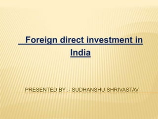 Foreign direct investment in
           India



PRESENTED BY :- SUDHANSHU SHRIVASTAV
 