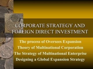 CORPORATE STRATEGY AND
FOREIGN DIRECT INVESTMENT
The process of Oversees Expansion
Theory of Multinational Corporation
The Strategy of Multinational Enterprise
Designing a Global Expansion Strategy

 