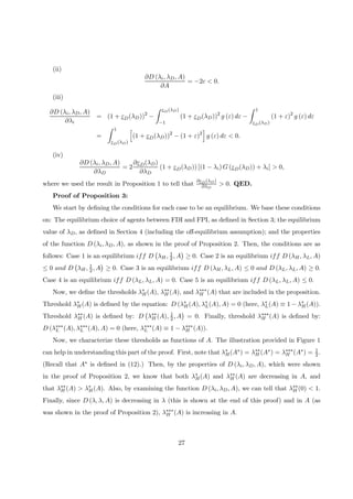 (ii)
∂D (λi, λD, A)
∂A
= −2c < 0.
(iii)
∂D (λi, λD, A)
∂λi
= (1 + εD(λD))2
−
Z εD(λD)
−1
(1 + εD(λD))2
g (ε) dε −
Z 1
εD(λD)
(1 + ε)2
g (ε) dε
=
Z 1
εD(λD)
h
(1 + εD(λD))2
− (1 + ε)2
i
g (ε) dε < 0.
(iv)
∂D (λi, λD, A)
∂λD
= 2
∂εD(λD)
∂λD
(1 + εD(λD)) [(1 − λi) G (εD(λD)) + λi] > 0,
where we used the result in Proposition 1 to tell that
∂εD(λD)
∂λD
> 0. QED.
Proof of Proposition 3:
We start by deﬁning the conditions for each case to be an equilibrium. We base these conditions
on: The equilibrium choice of agents between FDI and FPI, as deﬁned in Section 3; the equilibrium
value of λD, as deﬁned in Section 4 (including the oﬀ-equilibrium assumption); and the properties
of the function D (λi, λD, A), as shown in the proof of Proposition 2. Then, the conditions are as
follows: Case 1 is an equilibrium iff D
¡
λH, 1
2, A
¢
≥ 0. Case 2 is an equilibrium iff D (λH, λL, A)
≤ 0 and D
¡
λH, 1
2, A
¢
≥ 0. Case 3 is an equilibrium iff D (λH, λL, A) ≤ 0 and D (λL, λL, A) ≥ 0.
Case 4 is an equilibrium iff D (λL, λL, A) = 0. Case 5 is an equilibrium iff D (λL, λL, A) ≤ 0.
Now, we deﬁne the thresholds λ∗
H(A), λ∗∗
H (A), and λ∗∗∗
H (A) that are included in the proposition.
Threshold λ∗
H(A) is deﬁned by the equation: D (λ∗
H(A), λ∗
L(A), A) = 0 (here, λ∗
L(A) ≡ 1 − λ∗
H(A)).
Threshold λ∗∗
H (A) is deﬁned by: D
¡
λ∗∗
H (A), 1
2, A
¢
= 0. Finally, threshold λ∗∗∗
H (A) is deﬁned by:
D (λ∗∗∗
L (A), λ∗∗∗
L (A), A) = 0 (here, λ∗∗∗
L (A) ≡ 1 − λ∗∗∗
H (A)).
Now, we characterize these thresholds as functions of A. The illustration provided in Figure 1
can help in understanding this part of the proof. First, note that λ∗
H(A∗) = λ∗∗
H (A∗) = λ∗∗∗
H (A∗) = 1
2.
(Recall that A∗ is deﬁned in (12).) Then, by the properties of D (λi, λD, A), which were shown
in the proof of Proposition 2, we know that both λ∗
H(A) and λ∗∗
H (A) are decreasing in A, and
that λ∗∗
H (A) > λ∗
H(A). Also, by examining the function D (λi, λD, A), we can tell that λ∗∗
H (0) < 1.
Finally, since D (λ, λ, A) is decreasing in λ (this is shown at the end of this proof) and in A (as
was shown in the proof of Proposition 2), λ∗∗∗
H (A) is increasing in A.
27
 