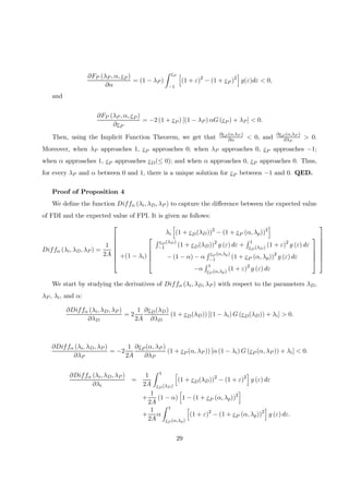 ∂FP (λP , α, εP )
∂α
= (1 − λP )
Z εP
−1
h
(1 + ε)2
− (1 + εP )2
i
g(ε)dε < 0,
and
∂FP (λP , α, εP )
∂εP
= −2 (1 + εP ) [(1 − λP ) αG (εP ) + λP ] < 0.
Then, using the Implicit Function Theorem, we get that
∂εP (α,λP )
∂α < 0, and
∂εP (α,λP )
∂λP
> 0.
Moreover, when λP approaches 1, εP approaches 0; when λP approaches 0, εP approaches −1;
when α approaches 1, εP approaches εD(≤ 0); and when α approaches 0, εP approaches 0. Thus,
for every λP and α between 0 and 1, there is a unique solution for εP between −1 and 0. QED.
Proof of Proposition 4
We deﬁne the function Diffα (λi, λD, λP ) to capture the diﬀerence between the expected value
of FDI and the expected value of FPI. It is given as follows:
Diffα (λi, λD, λP ) =
1
2A








λi
h
(1 + εD(λD))2
− (1 + εP (α, λp))2
i
+(1 − λi)





R εD(λD)
−1 (1 + εD(λD))2
g (ε) dε +
R 1
εD(λD) (1 + ε)2
g (ε) dε
− (1 − α) − α
R εP (α,λp)
−1 (1 + εP (α, λp))2
g (ε) dε
−α
R 1
εP (α,λp) (1 + ε)2
g (ε) dε













We start by studying the derivatives of Diffα (λi, λD, λP ) with respect to the parameters λD,
λP , λi, and α:
∂Diffα (λi, λD, λP )
∂λD
= 2
1
2A
∂εD(λD)
∂λD
(1 + εD(λD)) [(1 − λi) G (εD(λD)) + λi] > 0.
∂Diffα (λi, λD, λP )
∂λP
= −2
1
2A
∂εP (α, λP )
∂λP
(1 + εP (α, λP )) [α (1 − λi) G (εP (α, λP )) + λi] < 0.
∂Diffα (λi, λD, λP )
∂λi
=
1
2A
Z 1
εD(λD)
h
(1 + εD(λD))2
− (1 + ε)2
i
g (ε) dε
+
1
2A
(1 − α)
h
1 − (1 + εP (α, λp))2
i
+
1
2A
α
Z 1
εP (α,λp)
h
(1 + ε)2
− (1 + εP (α, λp))2
i
g (ε) dε.
29
 